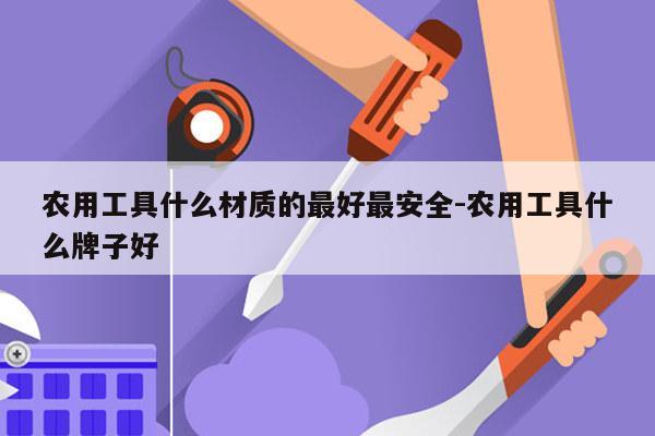 农用工具什么材质的最好最安全-农用工具什么牌子好
