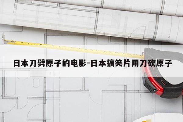 日本刀劈原子的电影-日本搞笑片用刀砍原子