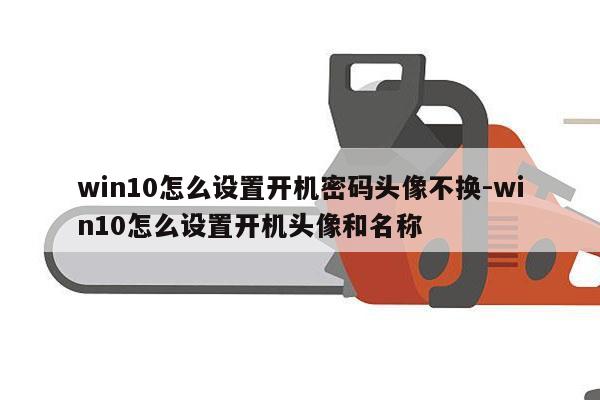 win10怎么设置开机密码头像不换-win10怎么设置开机头像和名称