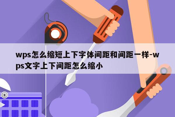 wps怎么缩短上下字体间距和间距一样-wps文字上下间距怎么缩小