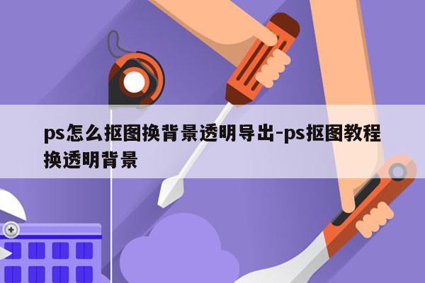 ps怎么抠图换背景透明导出-ps抠图教程换透明背景