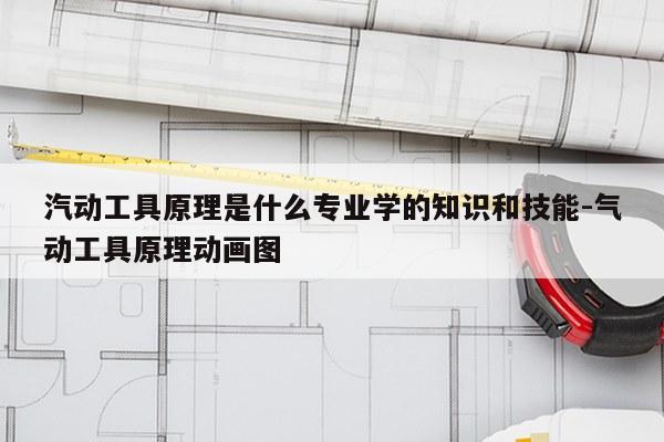 汽动工具原理是什么专业学的知识和技能-气动工具原理动画图