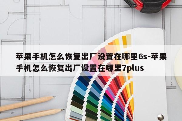 苹果手机怎么恢复出厂设置在哪里6s-苹果手机怎么恢复出厂设置在哪里7plus