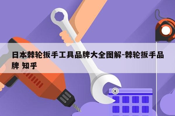 日本棘轮扳手工具品牌大全图解-棘轮扳手品牌 知乎
