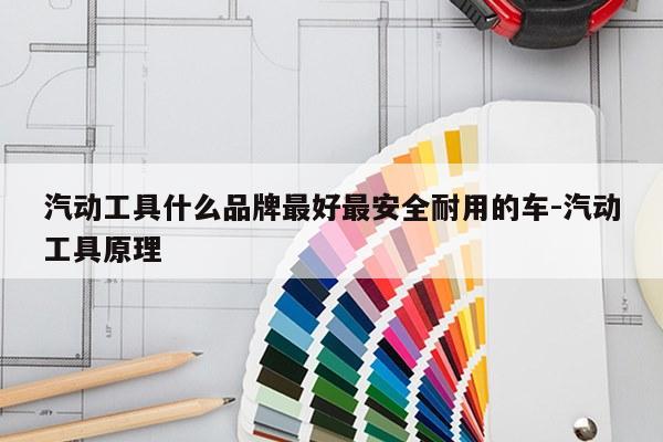 汽动工具什么品牌最好最安全耐用的车-汽动工具原理