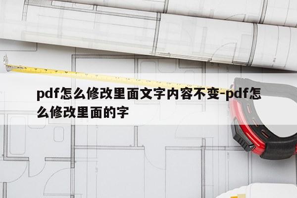 pdf怎么修改里面文字内容不变-pdf怎么修改里面的字