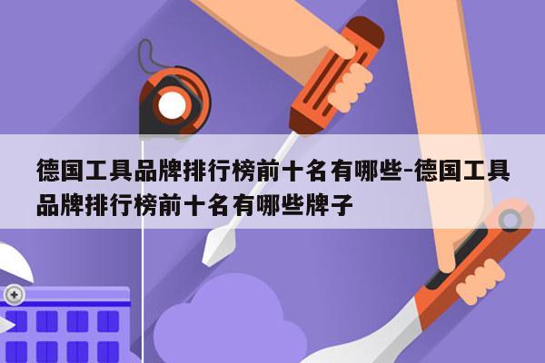 德国工具品牌排行榜前十名有哪些-德国工具品牌排行榜前十名有哪些牌子
