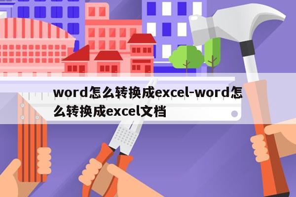 word怎么转换成excel-word怎么转换成excel文档