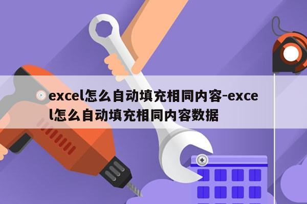 excel怎么自动填充相同内容-excel怎么自动填充相同内容数据