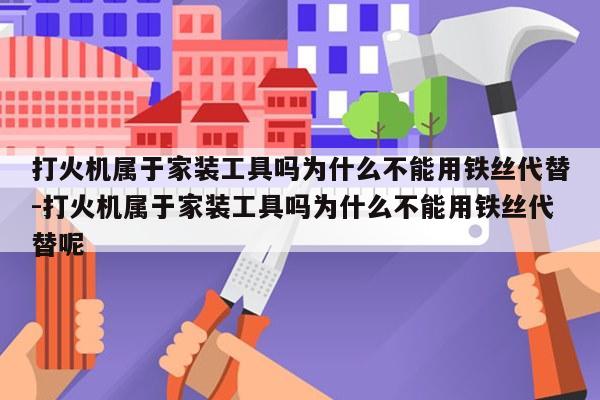 打火机属于家装工具吗为什么不能用铁丝代替-打火机属于家装工具吗为什么不能用铁丝代替呢
