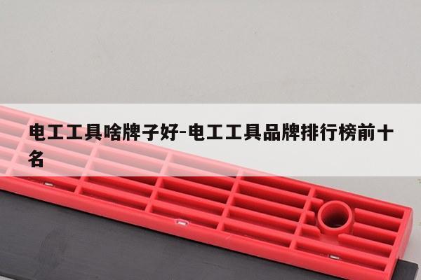 电工工具啥牌子好-电工工具品牌排行榜前十名
