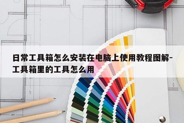 日常工具箱怎么安装在电脑上使用教程图解-工具箱里的工具怎么用