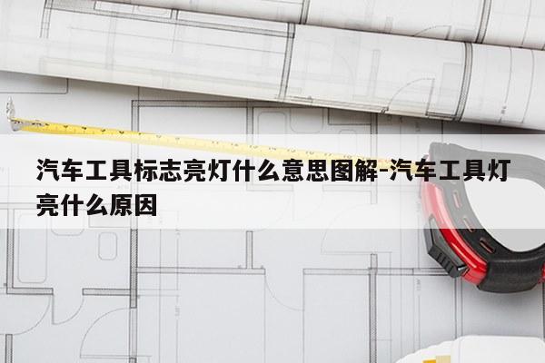 汽车工具标志亮灯什么意思图解-汽车工具灯亮什么原因