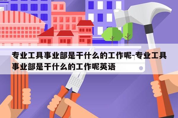 专业工具事业部是干什么的工作呢-专业工具事业部是干什么的工作呢英语