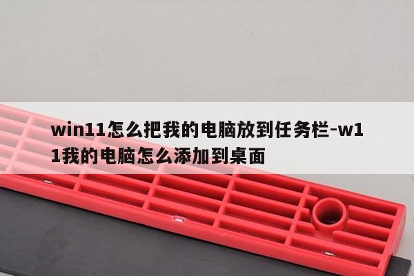 win11怎么把我的电脑放到任务栏-w11我的电脑怎么添加到桌面