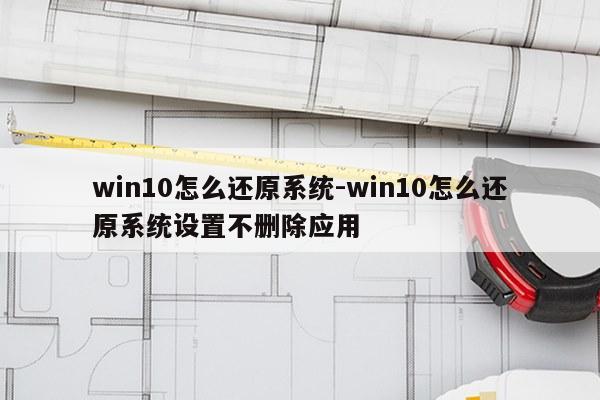 win10怎么还原系统-win10怎么还原系统设置不删除应用