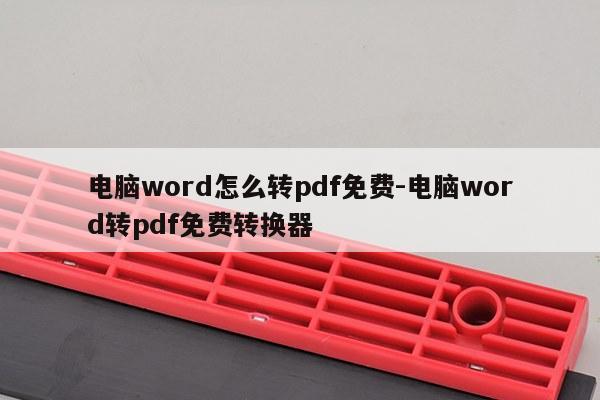 电脑word怎么转pdf免费-电脑word转pdf免费转换器