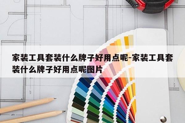 家装工具套装什么牌子好用点呢-家装工具套装什么牌子好用点呢图片