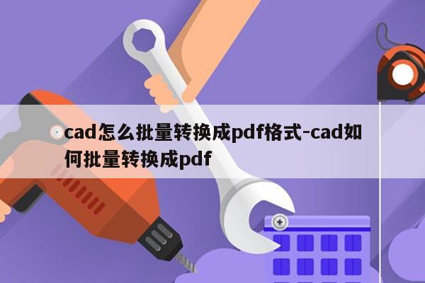 cad怎么批量转换成pdf格式-cad如何批量转换成pdf