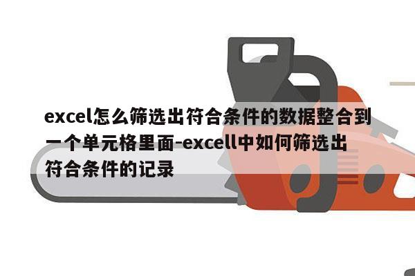 excel怎么筛选出符合条件的数据整合到一个单元格里面-excell中如何筛选出符合条件的记录