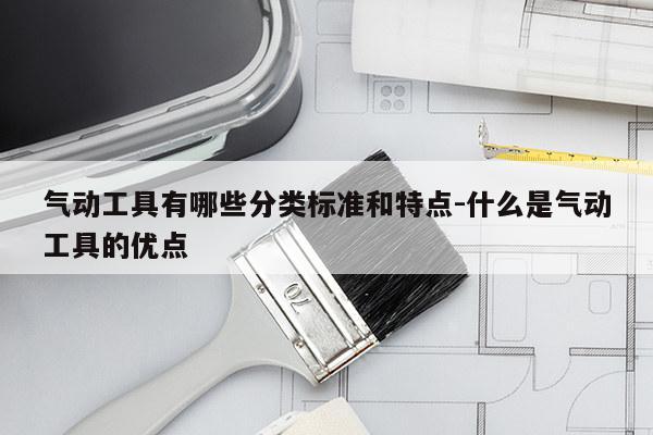 气动工具有哪些分类标准和特点-什么是气动工具的优点