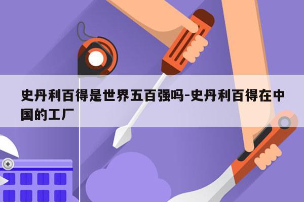 史丹利百得是世界五百强吗-史丹利百得在中国的工厂