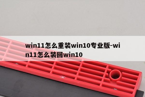 win11怎么重装win10专业版-win11怎么装回win10
