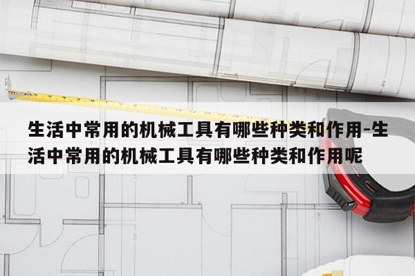 生活中常用的机械工具有哪些种类和作用-生活中常用的机械工具有哪些种类和作用呢