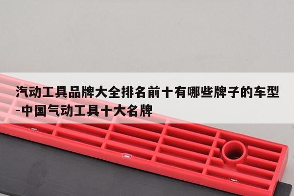 汽动工具品牌大全排名前十有哪些牌子的车型-中国气动工具十大名牌