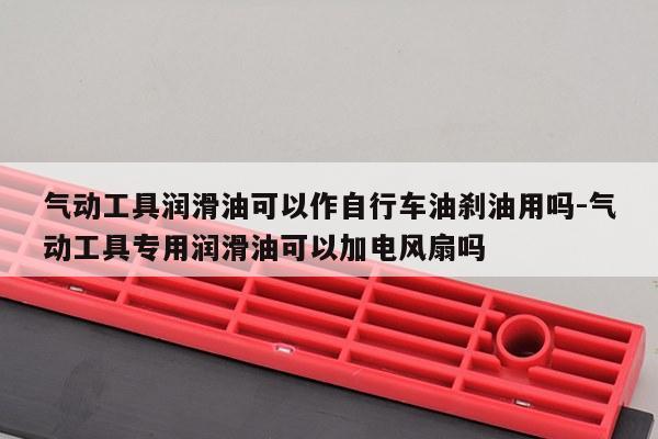 气动工具润滑油可以作自行车油刹油用吗-气动工具专用润滑油可以加电风扇吗