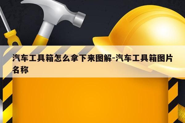 汽车工具箱怎么拿下来图解-汽车工具箱图片名称