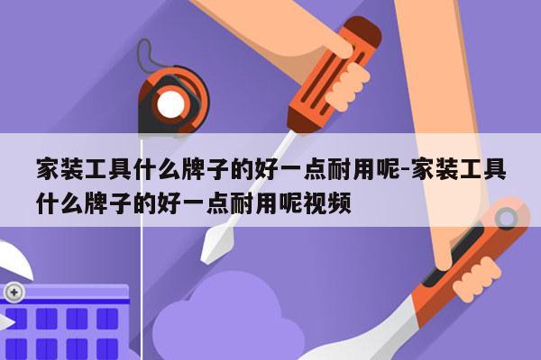 家装工具什么牌子的好一点耐用呢-家装工具什么牌子的好一点耐用呢视频