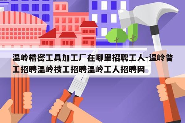 温岭精密工具加工厂在哪里招聘工人-温岭普工招聘温岭技工招聘温岭工人招聘网