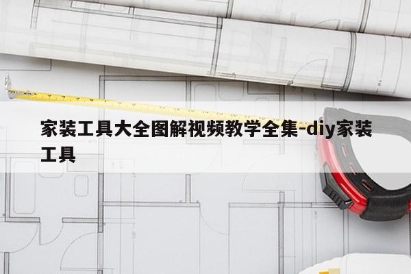 家装工具大全图解视频教学全集-diy家装工具