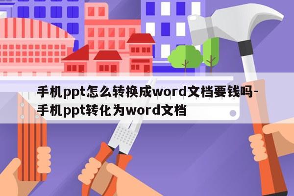手机ppt怎么转换成word文档要钱吗-手机ppt转化为word文档
