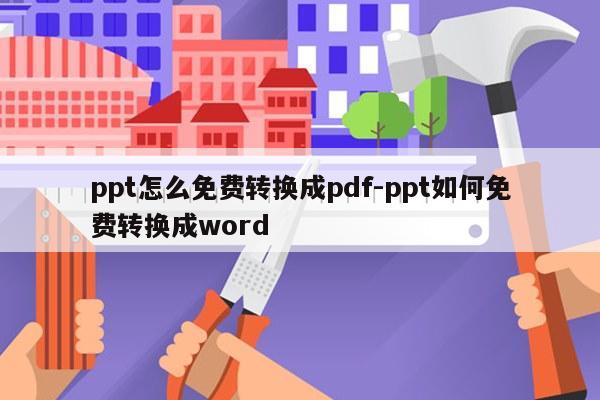 ppt怎么免费转换成pdf-ppt如何免费转换成word