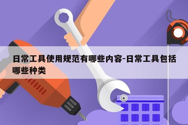 日常工具使用规范有哪些内容-日常工具包括哪些种类