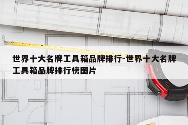 世界十大名牌工具箱品牌排行-世界十大名牌工具箱品牌排行榜图片