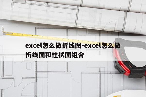 excel怎么做折线图-excel怎么做折线图和柱状图组合