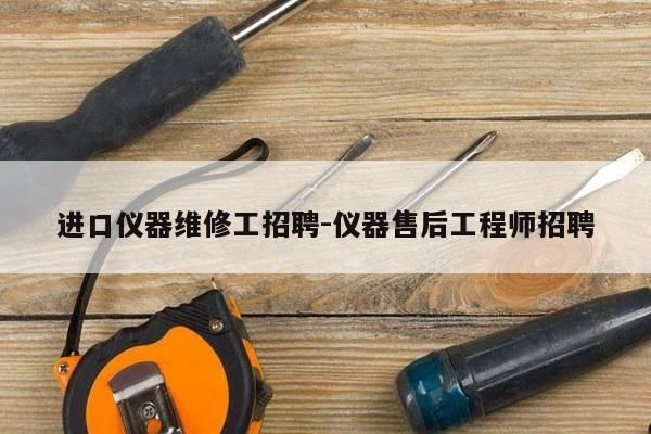 进口仪器维修工招聘-仪器售后工程师招聘