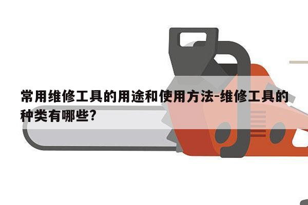 常用维修工具的用途和使用方法-维修工具的种类有哪些?
