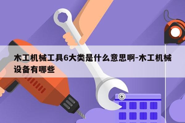 木工机械工具6大类是什么意思啊-木工机械设备有哪些