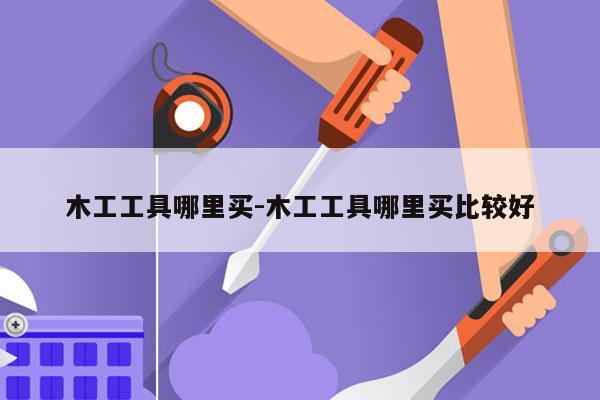 木工工具哪里买-木工工具哪里买比较好