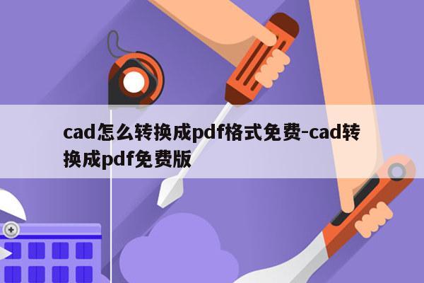 cad怎么转换成pdf格式免费-cad转换成pdf免费版
