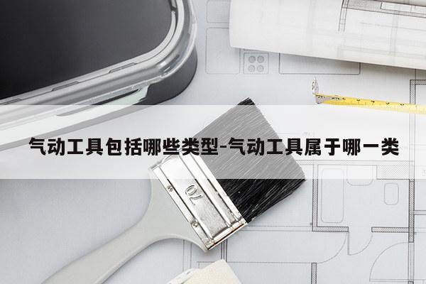 气动工具包括哪些类型-气动工具属于哪一类