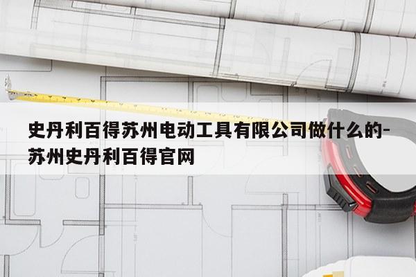 史丹利百得苏州电动工具有限公司做什么的-苏州史丹利百得官网