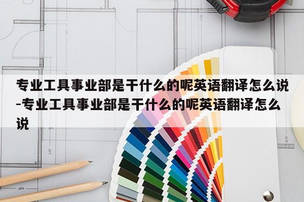 专业工具事业部是干什么的呢英语翻译怎么说-专业工具事业部是干什么的呢英语翻译怎么说