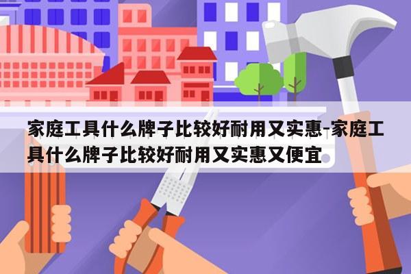家庭工具什么牌子比较好耐用又实惠-家庭工具什么牌子比较好耐用又实惠又便宜