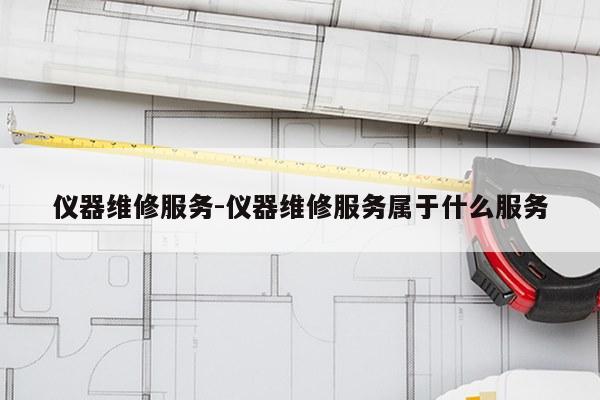 仪器维修服务-仪器维修服务属于什么服务