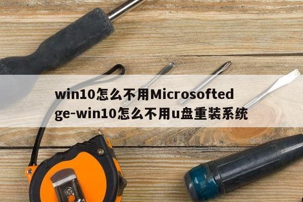 win10怎么不用Microsoftedge-win10怎么不用u盘重装系统